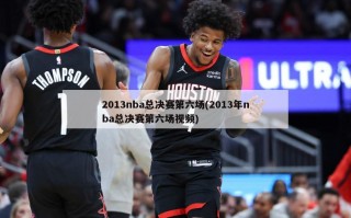 2013nba总决赛第六场(2013年nba总决赛第六场视频)