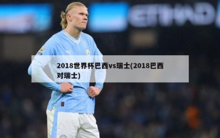 2018世界杯巴西vs瑞士(2018巴西对瑞士)