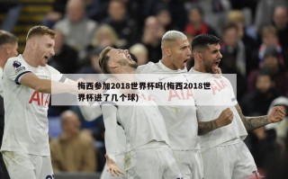 梅西参加2018世界杯吗(梅西2018世界杯进了几个球)