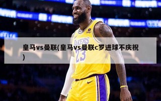 皇马vs曼联(皇马vs曼联c罗进球不庆祝)