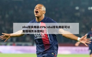 nba球员降薪25%(nba球员降薪可以变相场外补偿吗)