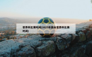 世界杯比赛时间(2025年跳水世界杯比赛时间)