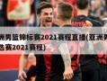 亚洲男篮锦标赛2021赛程直播(亚洲男篮预选赛2021赛程)