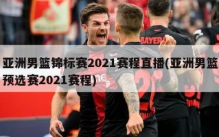 亚洲男篮锦标赛2021赛程直播(亚洲男篮预选赛2021赛程)