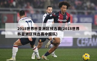 2018世界杯亚洲区预选赛(2018世界杯亚洲区预选赛中国队)