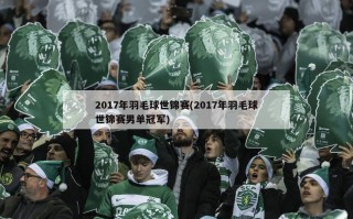 2017年羽毛球世锦赛(2017年羽毛球世锦赛男单冠军)