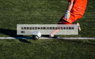 伦敦奥运会百米决赛(伦敦奥运会百米决赛成绩)