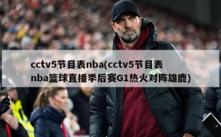 cctv5节目表nba(cctv5节目表nba篮球直播季后赛G1热火对阵雄鹿)