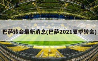 巴萨转会最新消息(巴萨2021夏季转会)