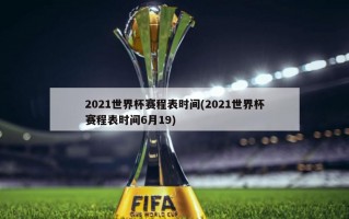 2021世界杯赛程表时间(2021世界杯赛程表时间6月19)