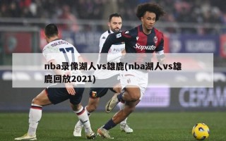 nba录像湖人vs雄鹿(nba湖人vs雄鹿回放2021)