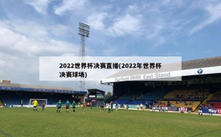 2022世界杯决赛直播(2022年世界杯决赛球场)