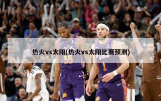 热火vs太阳(热火vs太阳比赛预测)