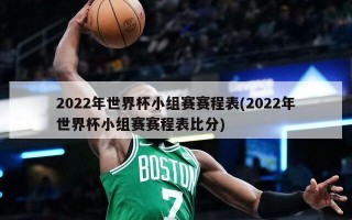 2022年世界杯小组赛赛程表(2022年世界杯小组赛赛程表比分)