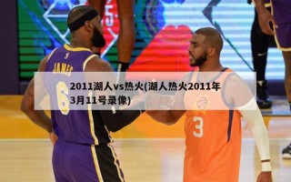 2011湖人vs热火(湖人热火2011年3月11号录像)