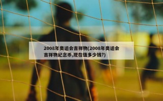 2008年奥运会吉祥物(2008年奥运会吉祥物纪念币,现在值多少钱?)