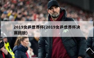 2019女乒世界杯(2019女乒世界杯决赛回放)