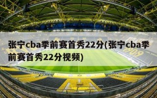 张宁cba季前赛首秀22分(张宁cba季前赛首秀22分视频)