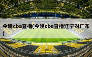 今晚cba直播(今晚cba直播辽宁对广东)